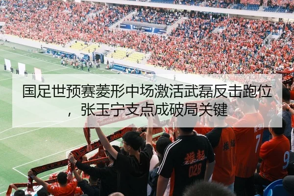 国足世预赛菱形中场激活武磊反击跑位，张玉宁支点成破局关键