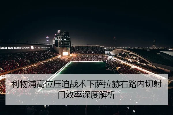 利物浦高位压迫战术下萨拉赫右路内切射门效率深度解析