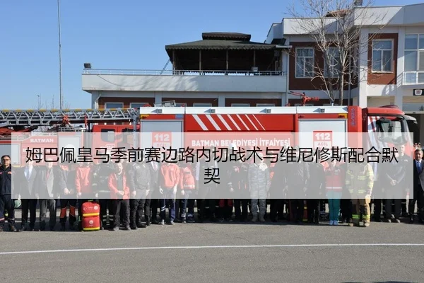 姆巴佩皇马季前赛边路内切战术与维尼修斯配合默契