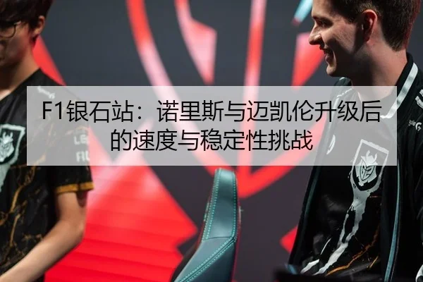 F1银石站：诺里斯与迈凯伦升级后的速度与稳定性挑战