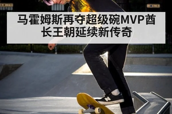 马霍姆斯再夺超级碗MVP酋长王朝延续新传奇