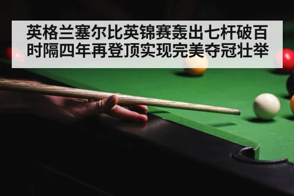 英格兰塞尔比英锦赛轰出七杆破百时隔四年再登顶实现完美夺冠壮举