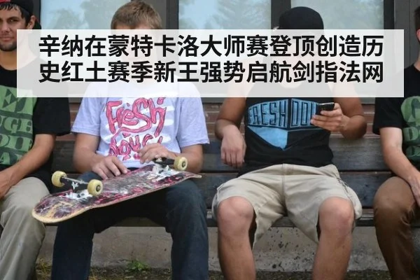 辛纳在蒙特卡洛大师赛登顶创造历史红土赛季新王强势启航剑指法网