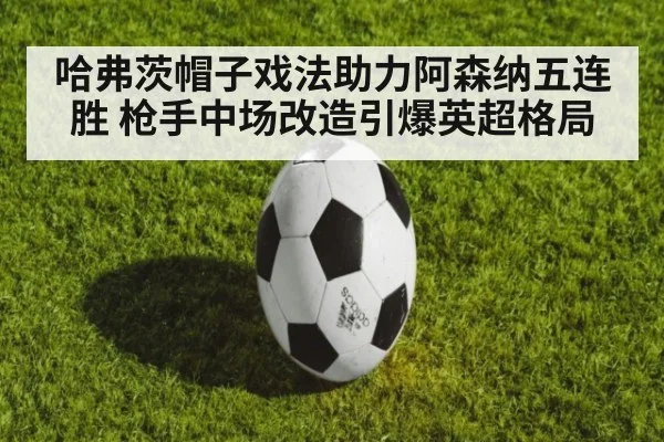 哈弗茨帽子戏法助力阿森纳五连胜 枪手中场改造引爆英超格局