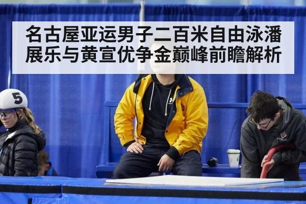 名古屋亚运男子二百米自由泳潘展乐与黄宣优争金巅峰前瞻解析